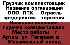 Грузчик-комплектовщик › Название организации ­ ООО “ПТК“ › Отрасль предприятия ­ торговля › Название вакансии ­ грузчик-комплектовщик › Место работы ­ г. Артем, ул. Гагарина д. 51 › Минимальный оклад ­ 24 000 › Максимальный оклад ­ 30 000 - Приморский край, Артем г. Работа » Вакансии   . Приморский край